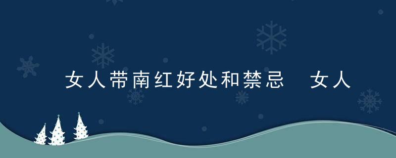 女人带南红好处和禁忌 女人戴南红好处和禁忌有哪些